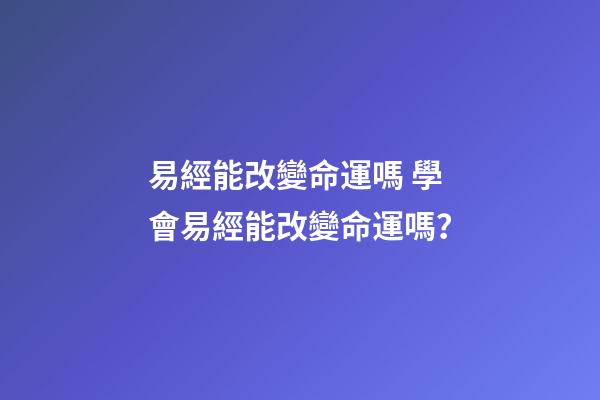 易經能改變命運嗎 學會易經能改變命運嗎？-第1張-觀點-玄機派